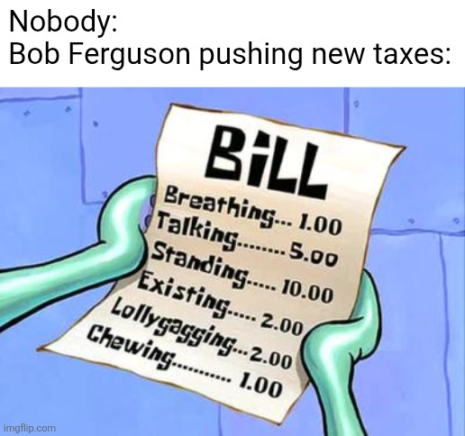 Spongebob Bill | Nobody: 
Bob Ferguson pushing new taxes: | image tagged in spongebob bill,washington,bob ferguson,ferg reich,evergreed state,taxation is theft | made w/ Imgflip meme maker