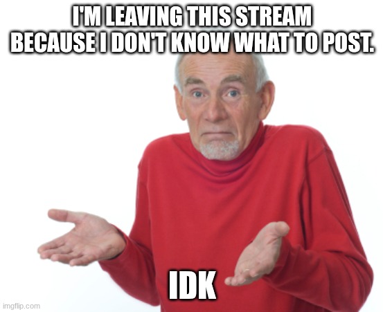 ... | I'M LEAVING THIS STREAM BECAUSE I DON'T KNOW WHAT TO POST. IDK | image tagged in guess i'll die | made w/ Imgflip meme maker
