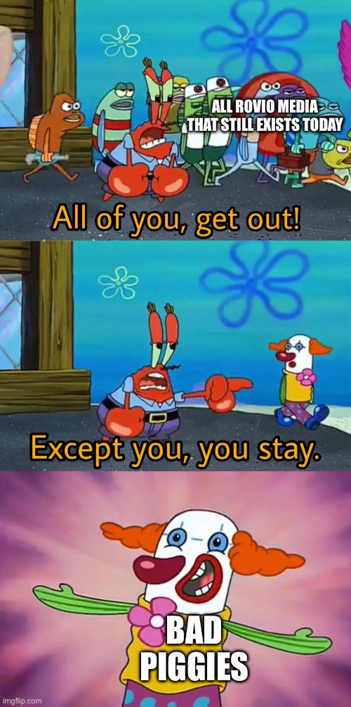 Thank god corporate greed hasn’t reached it yet | ALL ROVIO MEDIA THAT STILL EXISTS TODAY; BAD PIGGIES | image tagged in all of you get out | made w/ Imgflip meme maker