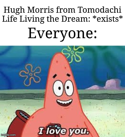 The Hugh Morris situation be like: | Hugh Morris from Tomodachi Life Living the Dream: *exists*; Everyone: | image tagged in patrick i love you,memes,funny,tomodachi life | made w/ Imgflip meme maker