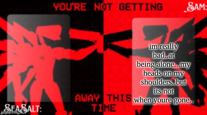 SeaSalt +Sam Shared U.K temp | im really bad..at being alone...my heads on my shoulders..but its not when youre gone.. | image tagged in seasalt sam shared u k temp | made w/ Imgflip meme maker