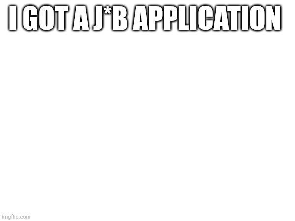 Now all my joy and whimsy will fade away | I GOT A J*B APPLICATION | made w/ Imgflip meme maker