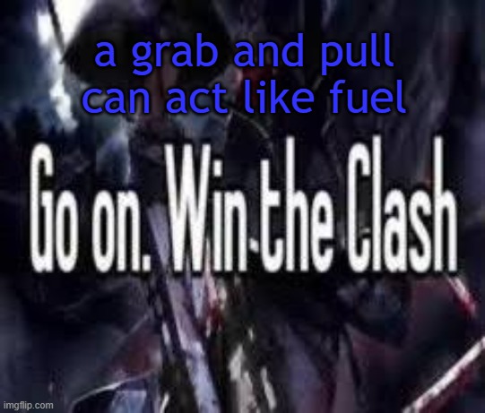 . | a grab and pull can act like fuel | image tagged in go on win the clash | made w/ Imgflip meme maker