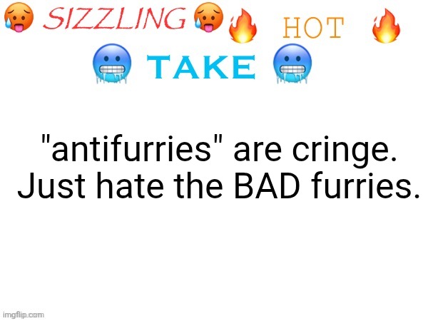 It's true | "antifurries" are cringe.
Just hate the BAD furries. | image tagged in sizzling hot take,antifurry,based dark memes | made w/ Imgflip meme maker