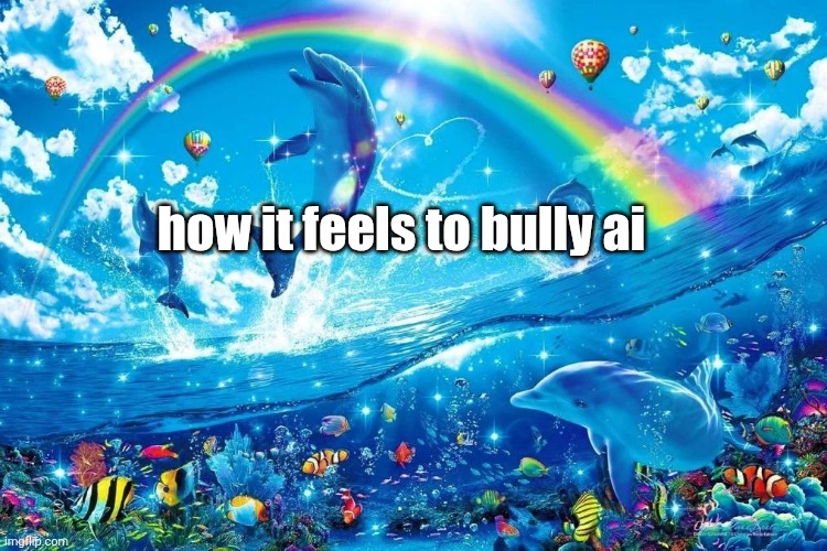 dolphin jumping with rainbow | how it feels to bully ai | image tagged in dolphin jumping with rainbow | made w/ Imgflip meme maker