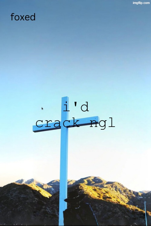 foxed jpeg temp | i'd crack ngl | image tagged in foxed jpeg temp | made w/ Imgflip meme maker