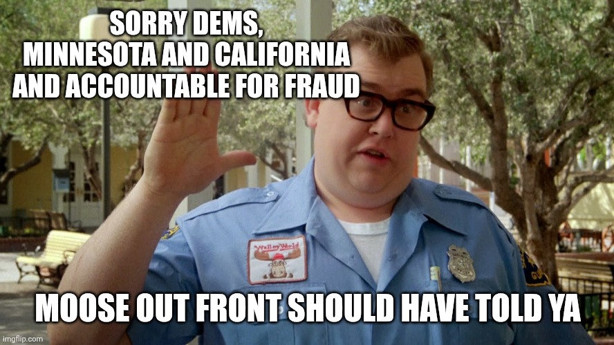 SORRY DEMS,
MINNESOTA AND CALIFORNIA AND ACCOUNTABLE FOR FRAUD MOOSE OUT FRONT SHOULD HAVE TOLD YA | image tagged in sorry folks | made w/ Imgflip meme maker