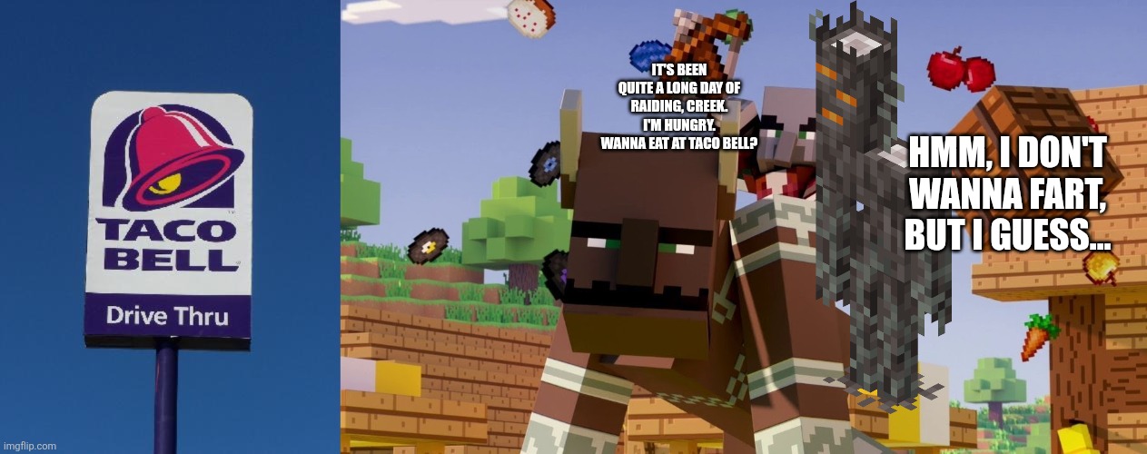 IT'S BEEN QUITE A LONG DAY OF RAIDING, CREEK. I'M HUNGRY. WANNA EAT AT TACO BELL? HMM, I DON'T WANNA FART, BUT I GUESS... | image tagged in taco bell sign,pillager riding ravager | made w/ Imgflip meme maker