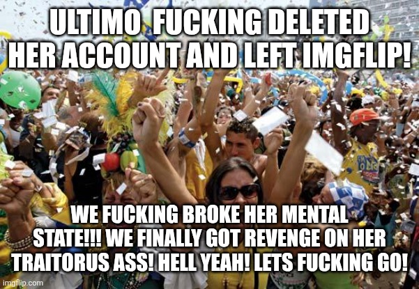 celebrate | ULTIMO  FUCKING DELETED HER ACCOUNT AND LEFT IMGFLIP! WE FUCKING BROKE HER MENTAL STATE!!! WE FINALLY GOT REVENGE ON HER TRAITORUS ASS! HELL YEAH! LETS FUCKING GO! | image tagged in celebrate | made w/ Imgflip meme maker