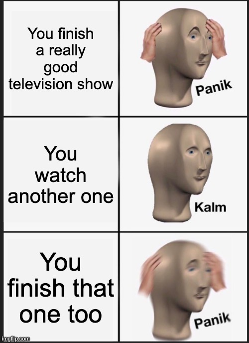 Panik Kalm Panik Meme | You finish a really good television show; You watch another one; You finish that one too | image tagged in memes,panik kalm panik,relatable,tv show,tv | made w/ Imgflip meme maker