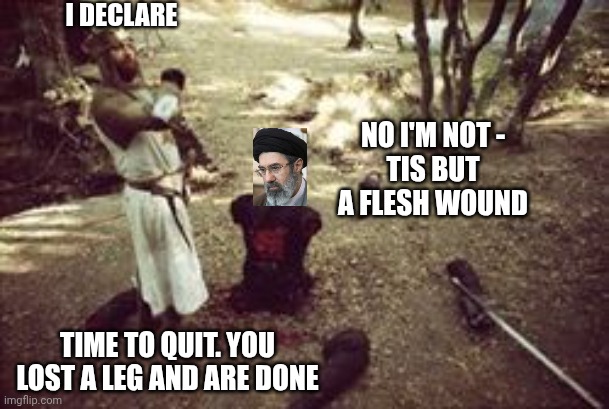 Give it up, Iran | I DECLARE; NO I'M NOT -
TIS BUT A FLESH WOUND; TIME TO QUIT. YOU LOST A LEG AND ARE DONE | image tagged in fleshwound,liberals,democratic socialism,leftists,iran,ayatolla | made w/ Imgflip meme maker