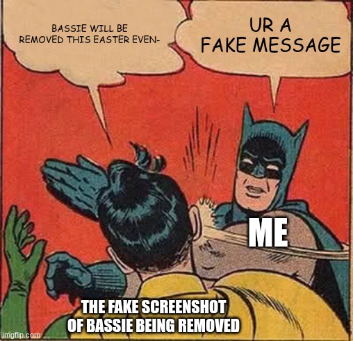 Don't worry, Bassie isn't getting removed. That message was a fake. | BASSIE WILL BE REMOVED THIS EASTER EVEN-; UR A FAKE MESSAGE; ME; THE FAKE SCREENSHOT OF BASSIE BEING REMOVED | image tagged in memes,batman slapping robin | made w/ Imgflip meme maker