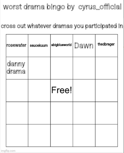 suggest more, has to be big drama | worst drama bingo by  cyrus_official; cross out whatever dramas you participated in; abigblueworld; saucekuum; thedbrager; rosewater; Dawn; danny drama | image tagged in blank bingo | made w/ Imgflip meme maker