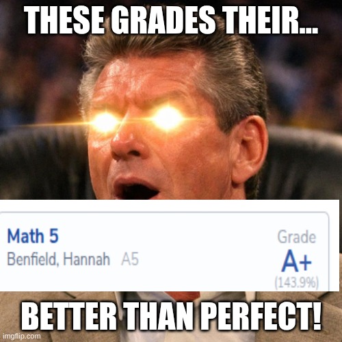 I'm goated at math | THESE GRADES THEIR... BETTER THAN PERFECT! | image tagged in vince mcmahon reaction only glowing eyes | made w/ Imgflip meme maker