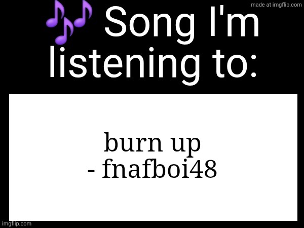 Use this if u wanna post the song ur currently listening to | burn up - fnafboi48 | image tagged in use this if u wanna post the song ur currently listening to | made w/ Imgflip meme maker