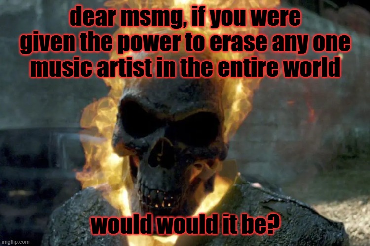 And only one | dear msmg, if you were given the power to erase any one music artist in the entire world; would would it be? | image tagged in question,music artists,the ghost rider template | made w/ Imgflip meme maker