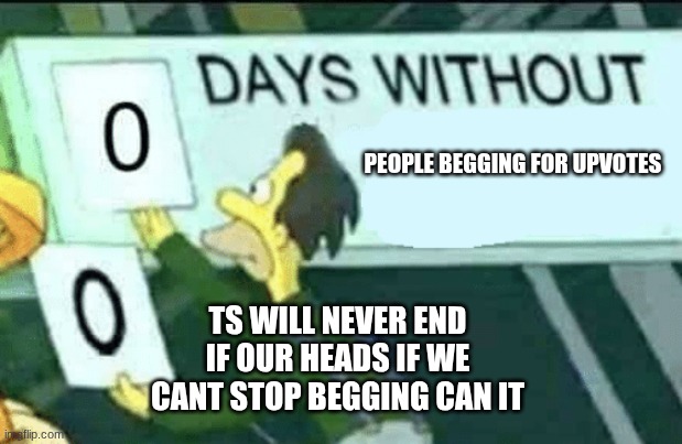 0 days without (Lenny, Simpsons) | PEOPLE BEGGING FOR UPVOTES; TS WILL NEVER END IF OUR HEADS IF WE CANT STOP BEGGING CAN IT | image tagged in 0 days without lenny simpsons | made w/ Imgflip meme maker