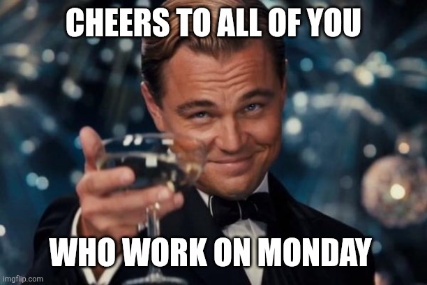 Monday | CHEERS TO ALL OF YOU; WHO WORK ON MONDAY | image tagged in memes,leonardo dicaprio cheers,funny memes | made w/ Imgflip meme maker