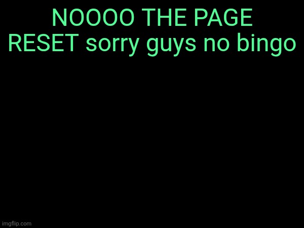 NOOOO THE PAGE RESET sorry guys no bingo | made w/ Imgflip meme maker