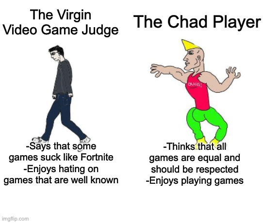 What side are you guys on | The Chad Player; The Virgin Video Game Judge; -Says that some games suck like Fortnite
-Enjoys hating on games that are well known; -Thinks that all games are equal and should be respected
-Enjoys playing games | image tagged in virgin vs chad,relatable,player,judge,memes | made w/ Imgflip meme maker