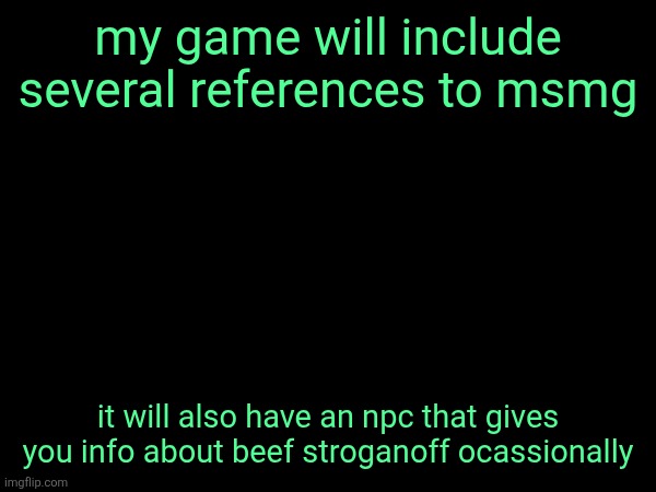my game will include several references to msmg; it will also have an npc that gives you info about beef stroganoff ocassionally | made w/ Imgflip meme maker