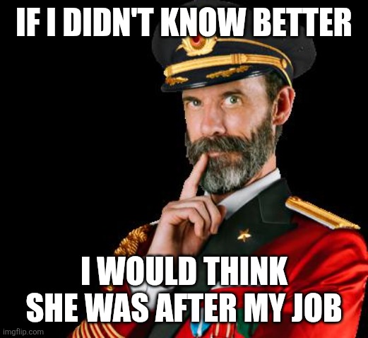 captain obvious | IF I DIDN'T KNOW BETTER I WOULD THINK SHE WAS AFTER MY JOB | image tagged in captain obvious | made w/ Imgflip meme maker