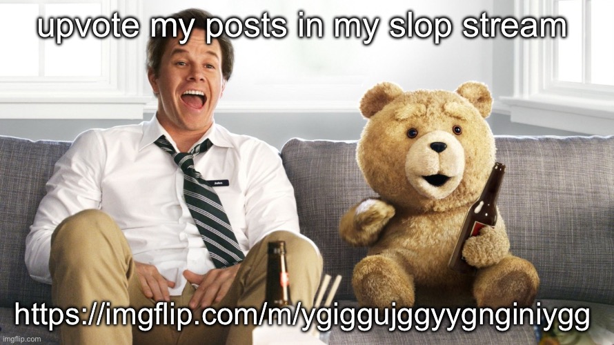ted | upvote my posts in my slop stream; https://imgflip.com/m/ygiggujggyygnginiygg | image tagged in ted | made w/ Imgflip meme maker