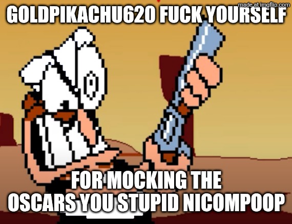he has a GUN | GOLDPIKACHU620 FUCK YOURSELF FOR MOCKING THE OSCARS YOU STUPID NICOMPOOP | image tagged in he has a gun | made w/ Imgflip meme maker