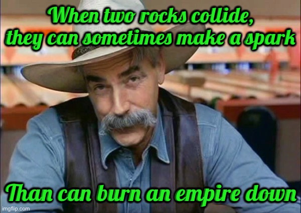 Sam Elliott special kind of stupid | When two rocks collide, they can sometimes make a spark; Than can burn an empire down | image tagged in sam elliott special kind of stupid | made w/ Imgflip meme maker