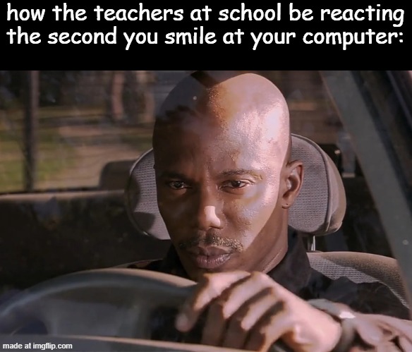 Doakes | how the teachers at school be reacting the second you smile at your computer: | image tagged in doakes | made w/ Imgflip meme maker