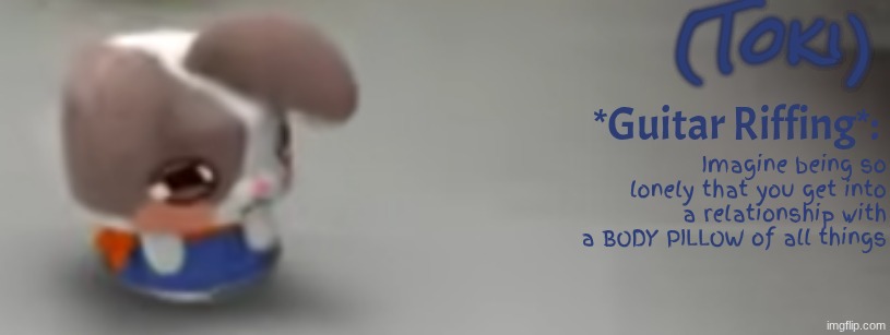 Toki Template | Imagine being so lonely that you get into a relationship with a BODY PILLOW of all things | image tagged in toki template | made w/ Imgflip meme maker