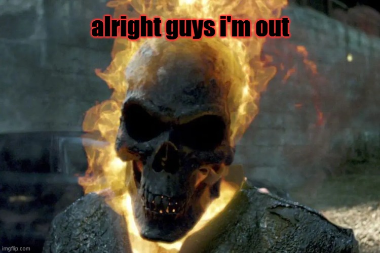 The Ghost Rider template | alright guys i'm out | image tagged in the ghost rider template,bye | made w/ Imgflip meme maker