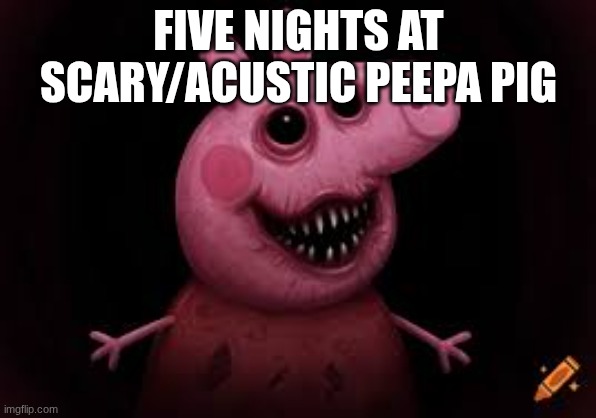 "ahhh so scary" | FIVE NIGHTS AT SCARY/ACUSTIC PEEPA PIG | image tagged in peppa pig,five nights at,meme,scary,ig | made w/ Imgflip meme maker