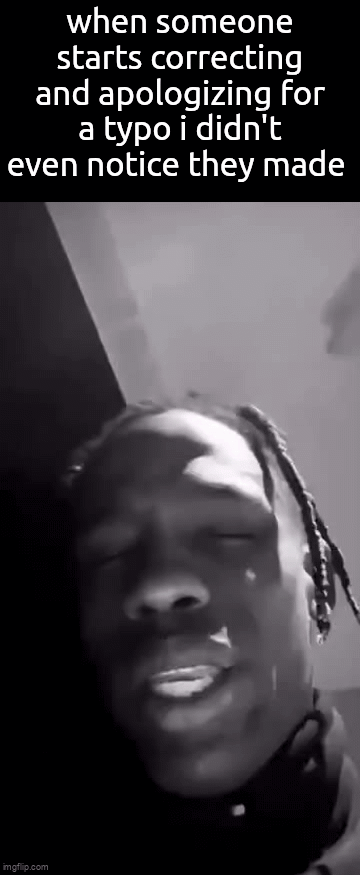 bro it's okayy | when someone starts correcting and apologizing for a typo i didn't even notice they made | image tagged in gifs,memes | made w/ Imgflip video-to-gif maker