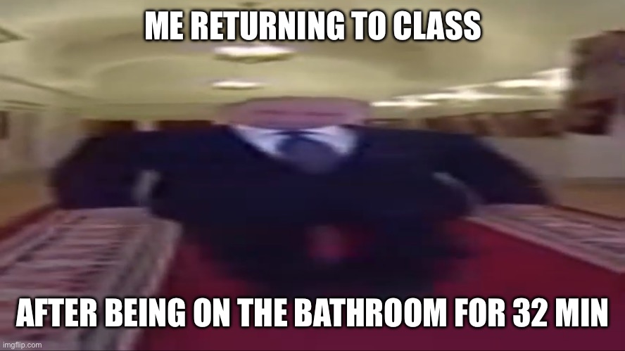 Wide putin | ME RETURNING TO CLASS; AFTER BEING ON THE BATHROOM FOR 32 MIN | image tagged in wide putin | made w/ Imgflip meme maker