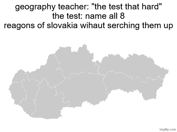 i bet all my robux (around 5000 robux) and 150 euros (around 163 us dolars) nobody cant name these things | geography teacher: "the test that hard"
the test: name all 8 reagons of slovakia wihaut serching them up | image tagged in geography,exams,school,school meme,relatable memes,memes | made w/ Imgflip meme maker