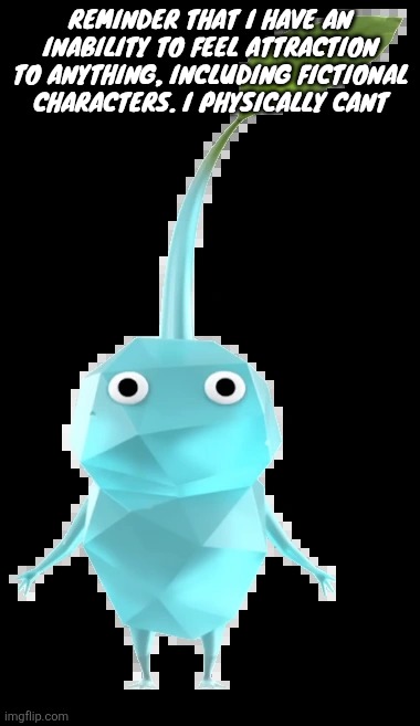 Ice pikmin | REMINDER THAT I HAVE AN INABILITY TO FEEL ATTRACTION TO ANYTHING, INCLUDING FICTIONAL CHARACTERS. I PHYSICALLY CANT | image tagged in ice pikmin | made w/ Imgflip meme maker