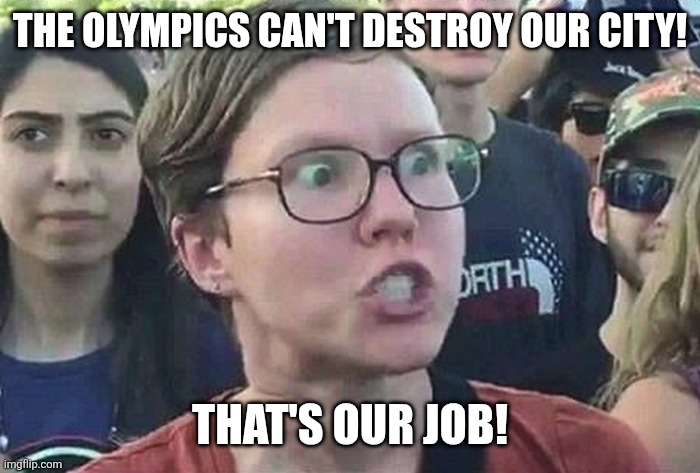 Triggered Liberal | THE OLYMPICS CAN'T DESTROY OUR CITY! THAT'S OUR JOB! | image tagged in triggered liberal | made w/ Imgflip meme maker
