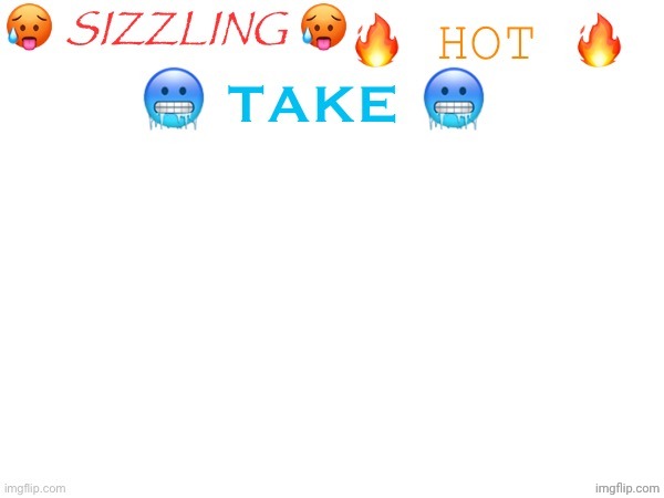 sizzling hot take | image tagged in sizzling hot take | made w/ Imgflip meme maker