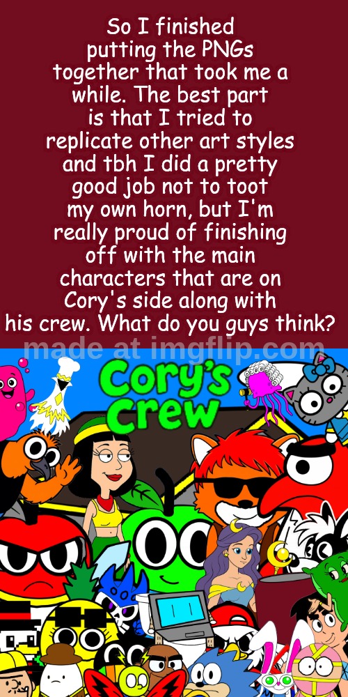 Starting from it to be AI slop to digital hand drawn work. Proud of all of it! | So I finished putting the PNGs together that took me a while. The best part is that I tried to replicate other art styles and tbh I did a pretty good job not to toot my own horn, but I'm really proud of finishing off with the main characters that are on Cory's side along with his crew. What do you guys think? | image tagged in memes,blank transparent square | made w/ Imgflip meme maker