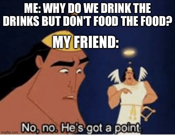 Idk wut to name this (because English is a stupid language) | ME: WHY DO WE DRINK THE DRINKS BUT DON'T FOOD THE FOOD? MY FRIEND: | image tagged in no no he's got a point | made w/ Imgflip meme maker