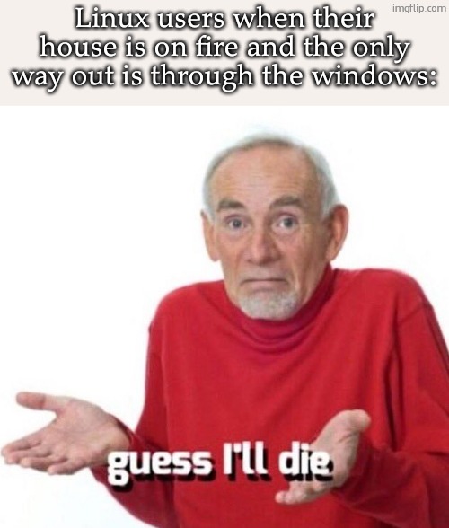 Get it, get it???? Am I funny?? | Linux users when their house is on fire and the only way out is through the windows: | image tagged in guess ill die | made w/ Imgflip meme maker