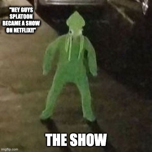 Squid boi | "HEY GUYS SPLATOON BECAME A SHOW ON NETFLIX!!"; THE SHOW | image tagged in squid boi | made w/ Imgflip meme maker