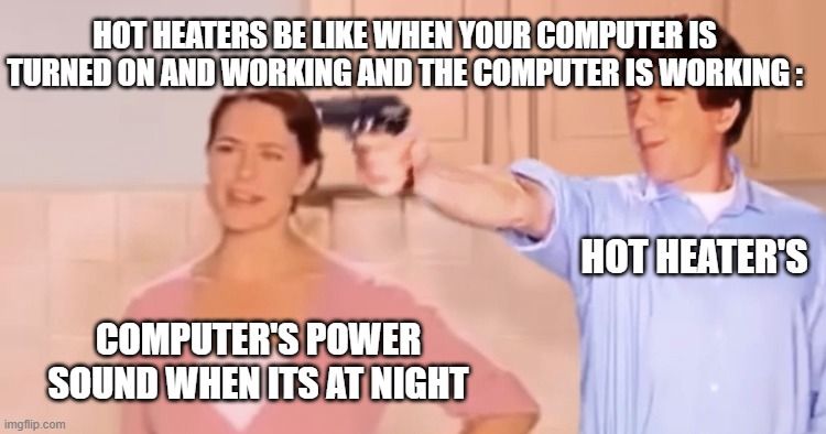 Thank God They Do This | HOT HEATERS BE LIKE WHEN YOUR COMPUTER IS TURNED ON AND WORKING AND THE COMPUTER IS WORKING :; HOT HEATER'S; COMPUTER'S POWER SOUND WHEN ITS AT NIGHT | image tagged in kitchen gun always has been,cancelly,cool,hot heaters,memes | made w/ Imgflip meme maker