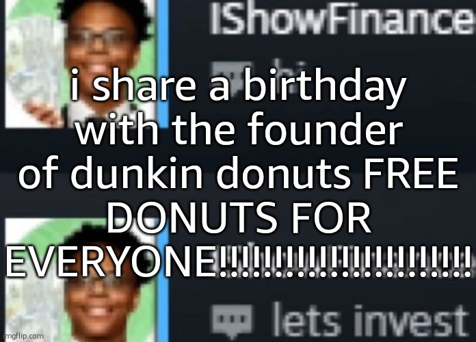 ishowfinance | i share a birthday with the founder of dunkin donuts FREE DONUTS FOR EVERYONE!!!!!!!!!!!!!!!!!!!!!!! | image tagged in ishowfinance | made w/ Imgflip meme maker