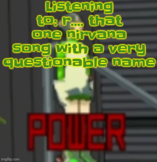 POWER | Listening to: r.... that one nirvana song with a very questionable name | image tagged in power | made w/ Imgflip meme maker