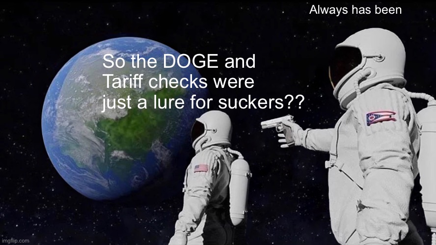 Always Has Been Meme | Always has been; So the DOGE and Tariff checks were just a lure for suckers?? | image tagged in memes,always has been | made w/ Imgflip meme maker