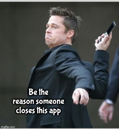 Brad Pitt throwing phone | Be the reason someone closes this app | image tagged in brad pitt throwing phone | made w/ Imgflip meme maker