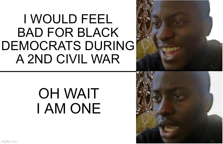 I would be cooked | OH WAIT I AM ONE; I WOULD FEEL BAD FOR BLACK DEMOCRATS DURING A 2ND CIVIL WAR | image tagged in disappointed black guy | made w/ Imgflip meme maker