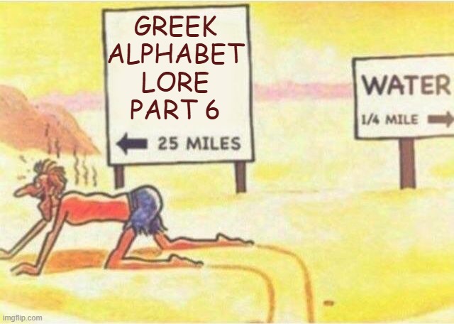 Need... GAL Part 6 | GREEK ALPHABET LORE PART 6 | image tagged in water 1/4 mile | made w/ Imgflip meme maker